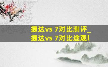 捷达vs 7对比测评_捷达vs 7对比途观l